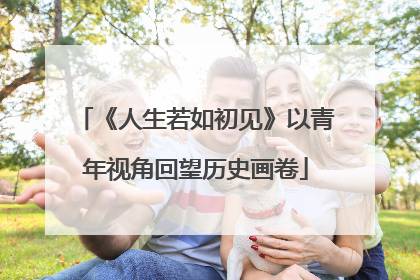《人生若如初见》以青年视角回望历史画卷