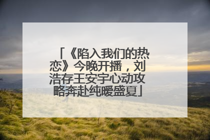 《陷入我们的热恋》今晚开播，刘浩存王安宇心动攻略奔赴纯暧盛夏