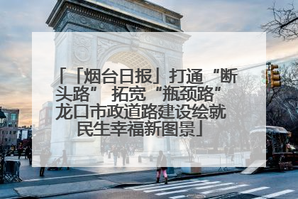 「烟台日报」打通“断头路” 拓宽“瓶颈路” 龙口市政道路建设绘就民生幸福新图景