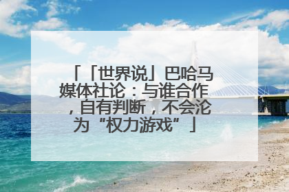 「世界说」巴哈马媒体社论：与谁合作，自有判断，不会沦为“权力游戏”