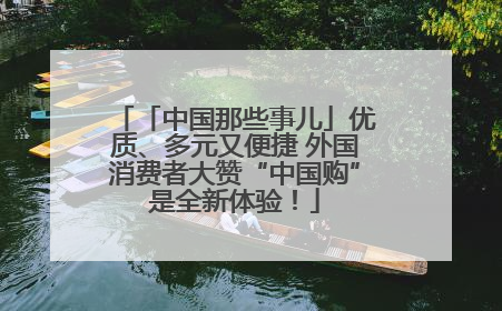 「中国那些事儿」优质、多元又便捷 外国消费者大赞“中国购”是全新体验！