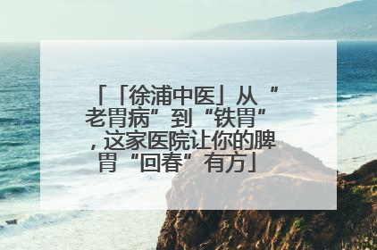 「徐浦中医」从“老胃病”到“铁胃”，这家医院让你的脾胃“回春”有方