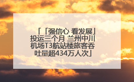 「强信心 看发展」投运三个月 兰州中川机场T3航站楼旅客吞吐量超434万人次