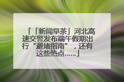 「新闻早茶」河北高速交警发布端午假期出行“避堵指南”，还有这些热点……