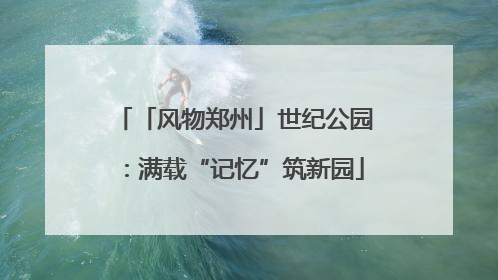 「风物郑州」世纪公园：满载“记忆”筑新园