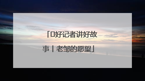  好记者讲好故事丨老邹的愿望
