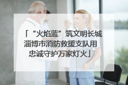 “火焰蓝”筑文明长城 淄博市消防救援支队用忠诚守护万家灯火