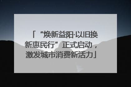 “焕新益阳·以旧换新惠民行”正式启动，激发城市消费新活力