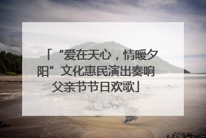 “爱在天心，情暖夕阳”文化惠民演出奏响父亲节节日欢歌