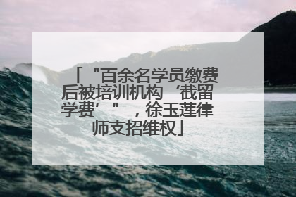 “百余名学员缴费后被培训机构‘截留学费’”，徐玉莲律师支招维权