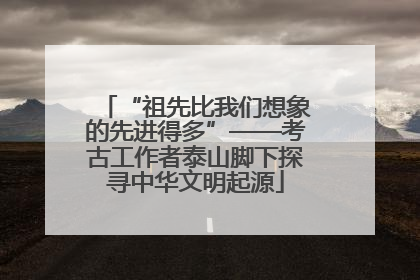 “祖先比我们想象的先进得多”——考古工作者泰山脚下探寻中华文明起源
