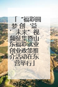 “福彩圆梦 创‘益’未来”视频征集暨山东福彩就业创业政策推介活动在东营举行