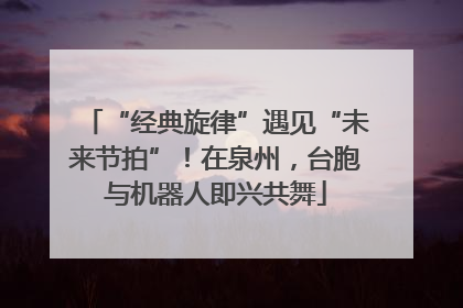 “经典旋律”遇见“未来节拍”！在泉州，台胞与机器人即兴共舞