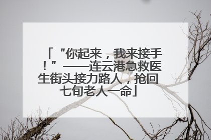 “你起来，我来接手！”——连云港急救医生街头接力路人，抢回七旬老人一命