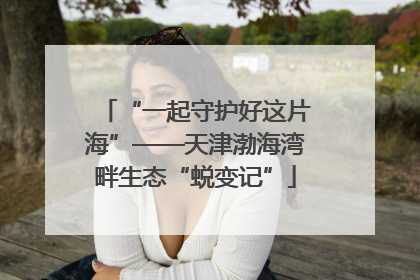 “一起守护好这片海”——天津渤海湾畔生态“蜕变记”