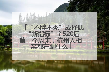 “不胖不秃”成择偶“新指标”？520后第一个周末，杭州人相亲都在聊什么