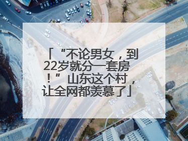 “不论男女，到22岁就分一套房！”山东这个村，让全网都羡慕了