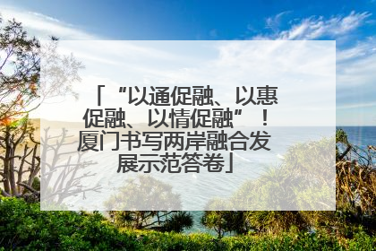 “以通促融、以惠促融、以情促融”！厦门书写两岸融合发展示范答卷