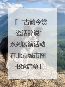 “古韵今赏·瓷话辞说”系列展演活动在北京城市图书馆启幕