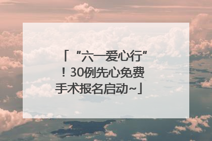 “六一爱心行”！30例先心免费手术报名启动~