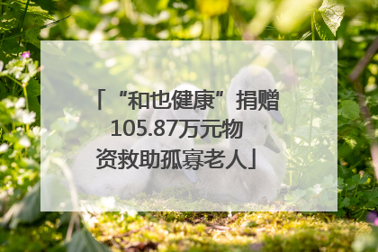 “和也健康”捐赠105.87万元物资救助孤寡老人