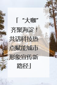 “大咖”齐聚海淀！共话科技热点赋能城市形象宣传新路径