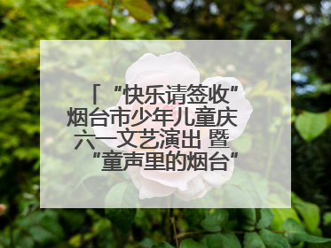 “快乐请签收”烟台市少年儿童庆六一文艺演出 暨“童声里的烟台”合唱展演活动启动仪式圆满落幕