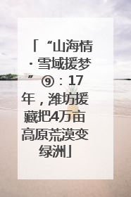 “山海情・雪域援梦”⑨：17年，潍坊援藏把4万亩高原荒漠变绿洲