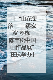 “山花集韵——缪宏波 蔡栋 陈丰松中国画作品展”在杭举办