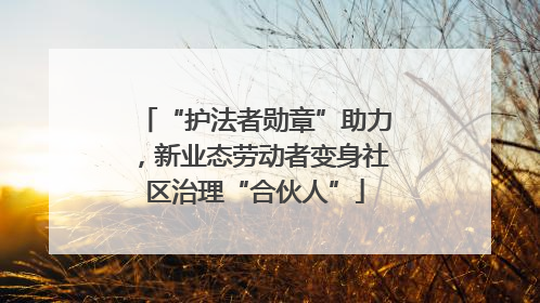 “护法者勋章”助力，新业态劳动者变身社区治理“合伙人”