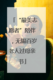 “最美志愿者”陪伴，无锡百岁老人过母亲节