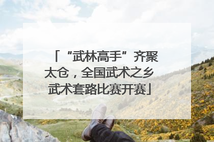 “武林高手”齐聚太仓，全国武术之乡武术套路比赛开赛