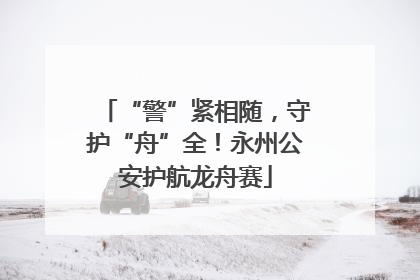 “警”紧相随，守护“舟”全！永州公安护航龙舟赛