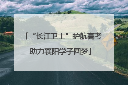 “长江卫士”护航高考 助力襄阳学子圆梦