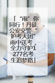 “雨”你同行！丹徒公安交警“护考天团”雨中送考，全力守护1277名考生追梦路