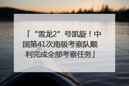 “雪龙2”号凯旋！中国第41次南极考察队顺利完成全部考察任务
