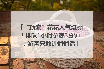 “顶流”花花人气爆棚！排队1小时参观3分钟，游客只敢讲悄悄话
