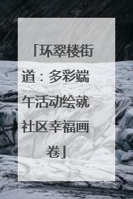 环翠楼街道：多彩端午活动绘就社区幸福画卷