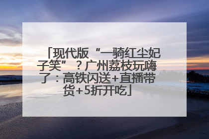现代版“一骑红尘妃子笑”？广州荔枝玩嗨了：高铁闪送+直播带货+5折开吃