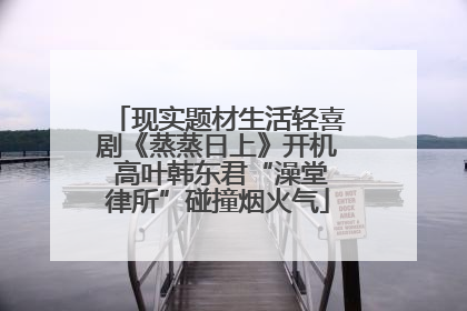 现实题材生活轻喜剧《蒸蒸日上》开机 高叶韩东君“澡堂律所”碰撞烟火气