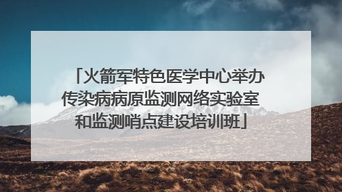 火箭军特色医学中心举办传染病病原监测网络实验室和监测哨点建设培训班