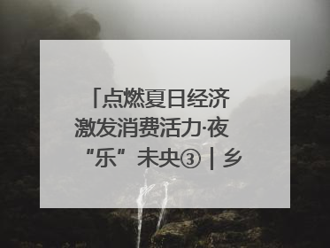 点燃夏日经济 激发消费活力·夜“乐”未央③｜乡村夜话探寻“月下生金”的“共富密码”