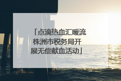 点滴热血汇暖流 株洲市税务局开展无偿献血活动