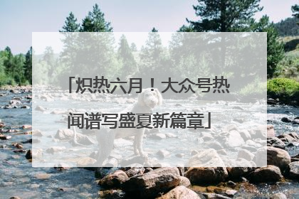 炽热六月！大众号热闻谱写盛夏新篇章