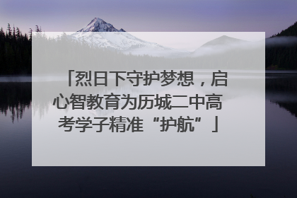 烈日下守护梦想，启心智教育为历城二中高考学子精准“护航”