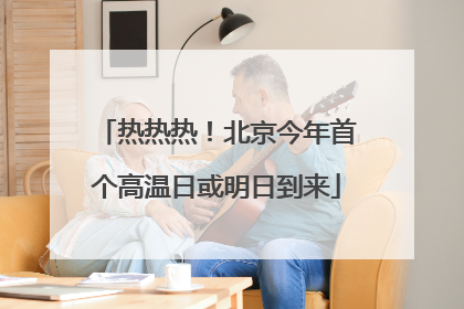 热热热！北京今年首个高温日或明日到来