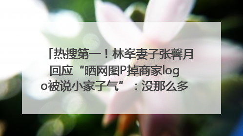 热搜第一！林峯妻子张馨月回应“晒网图P掉商家logo被说小家子气”：没那么多想法，可能有人恶意解读
