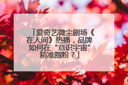 爱奇艺微尘剧场《在人间》热播，品牌如何在“意识宇宙”精准圈粉？