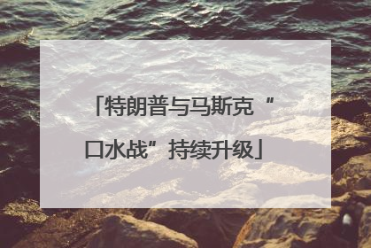 特朗普与马斯克“口水战”持续升级