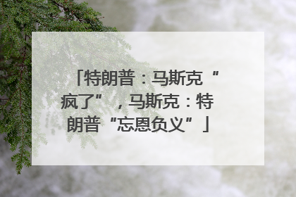 特朗普：马斯克“疯了”，马斯克：特朗普“忘恩负义”
